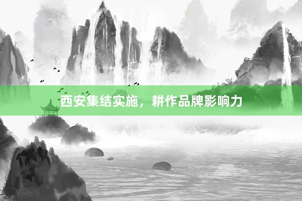 西安集结实施，耕作品牌影响力